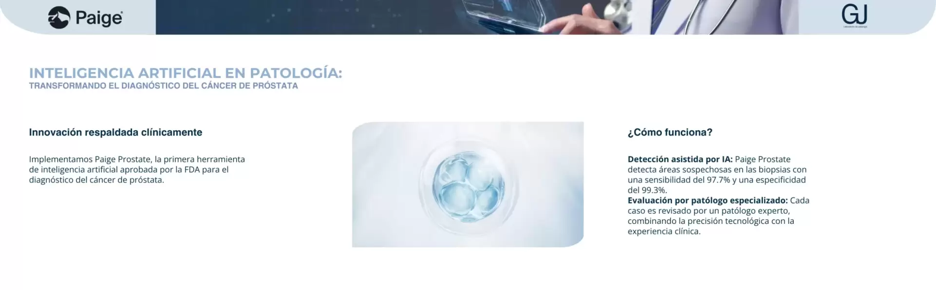 Inteligencia artificial en patología: transformando el diagnóstico del cáncer de próstata. Implementamos Paige Prostate, la primera herramienta de inteligencia artificial aprobada por la FDA para el diagnóstico del cáncer de próstata. Detección asistida por IA con sensibilidad del 97.7% y especificidad del 99.3%; cada caso es revisado por un patólogo especializado.